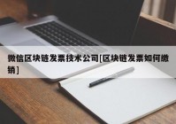 微信区块链发票技术公司[区块链发票如何缴销]