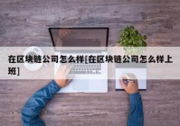 在区块链公司怎么样[在区块链公司怎么样上班]