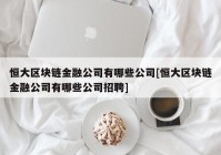 恒大区块链金融公司有哪些公司[恒大区块链金融公司有哪些公司招聘]