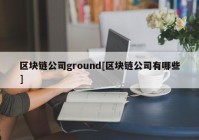 区块链公司ground[区块链公司有哪些]