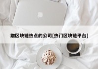 蹭区块链热点的公司[热门区块链平台]