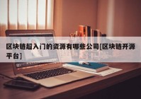 区块链超入门的资源有哪些公司[区块链开源平台]