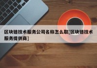 区块链技术服务公司名称怎么取[区块链技术服务提供商]