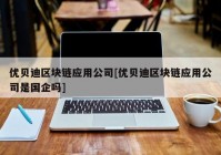 优贝迪区块链应用公司[优贝迪区块链应用公司是国企吗]