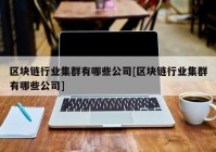 区块链行业集群有哪些公司[区块链行业集群有哪些公司]