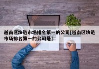 越南区块链市场排名第一的公司[越南区块链市场排名第一的公司是]