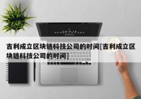 吉利成立区块链科技公司的时间[吉利成立区块链科技公司的时间]