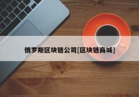 俄罗斯区块链公司[区块链商城]