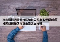 海南蓝标网络科技区块链公司怎么样[海南蓝标网络科技区块链公司怎么样呀]