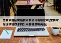 主要掌握区块链技术的公司有哪些呢[主要掌握区块链技术的公司有哪些呢英语]