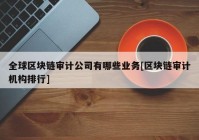 全球区块链审计公司有哪些业务[区块链审计机构排行]