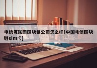 电信互联网区块链公司怎么样[中国电信区块链sim卡]