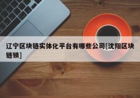 辽宁区块链实体化平台有哪些公司[沈阳区块链锁]