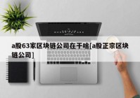 a股63家区块链公司在干啥[a股正宗区块链公司]