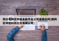 四川电网区块链金融平台公司是国企吗[国网区块链科技北京有限公司]