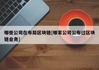 哪些公司在布局区块链[哪家公司公布过区块链业务]