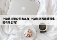 中雄区块链公司怎么样[中雄融信天津建设集团有限公司]