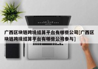 广西区块链跨境结算平台有哪些公司[广西区块链跨境结算平台有哪些公司参与]