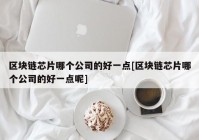 区块链芯片哪个公司的好一点[区块链芯片哪个公司的好一点呢]